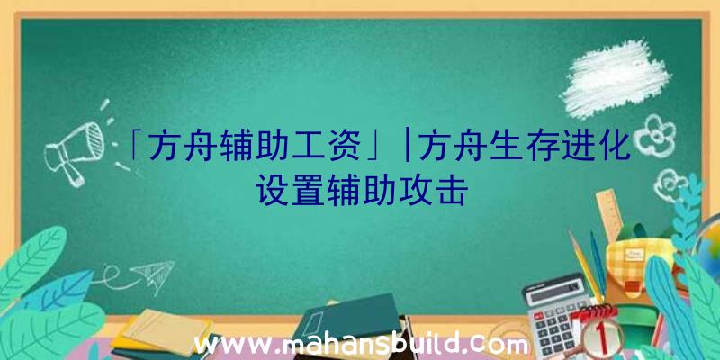 「方舟辅助工资」|方舟生存进化设置辅助攻击